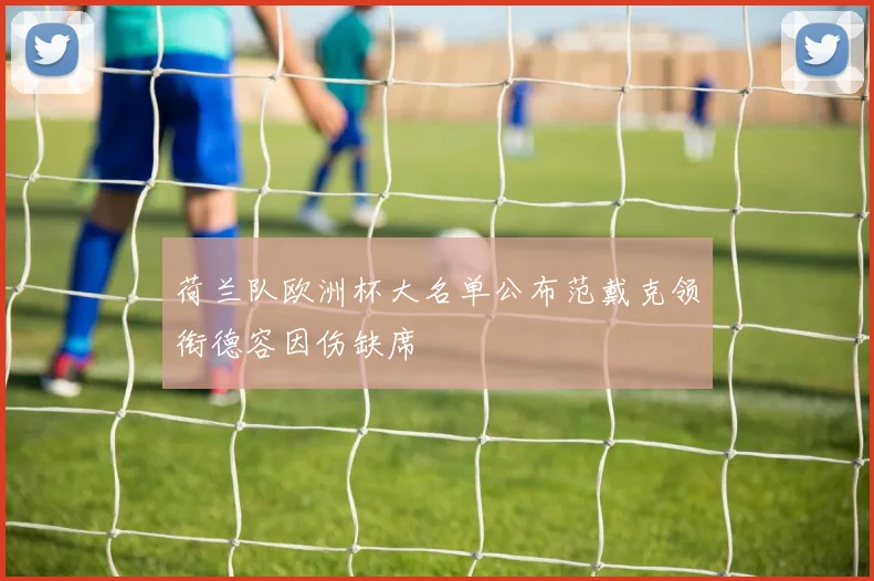 荷兰队欧洲杯大名单公布范戴克领衔德容因伤缺席