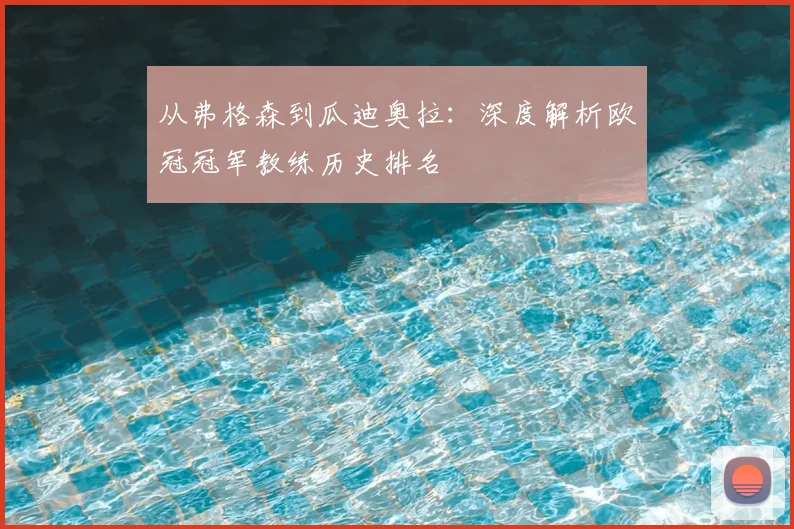 从弗格森到瓜迪奥拉:深度解析欧冠冠军教练历史排名