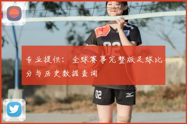 专业提供：全球赛事完整版足球比分与历史数据查询