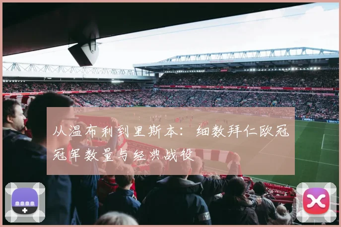 从温布利到里斯本：细数拜仁欧冠冠军数量与经典战役