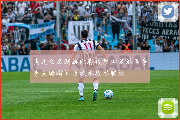 奥运会皮划艇比赛视频回放冠军争夺关键瞬间与技术战术解读