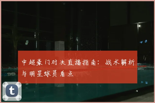 中超豪门对决直播指南：战术解析与明星球员看点