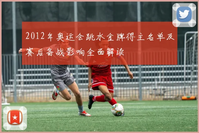 2012年奥运会跳水金牌得主名单及赛后备战影响全面解读