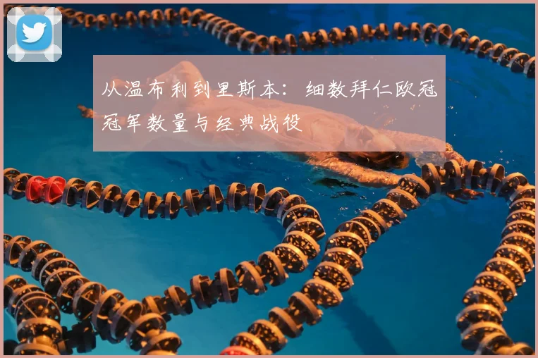 从温布利到里斯本：细数拜仁欧冠冠军数量与经典战役