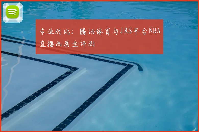 专业对比：腾讯体育与JRS平台NBA直播画质全评测