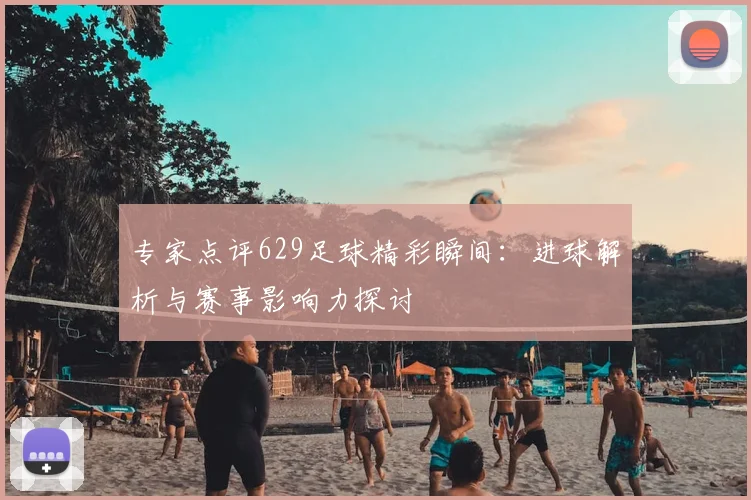 专家点评629足球精彩瞬间:进球解析与赛事影响力探讨