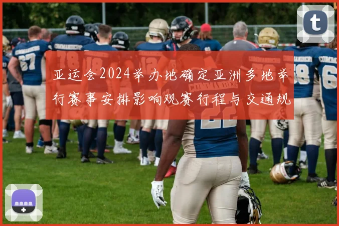 亚运会2024举办地确定亚洲多地举行赛事安排影响观赛行程与交通规划