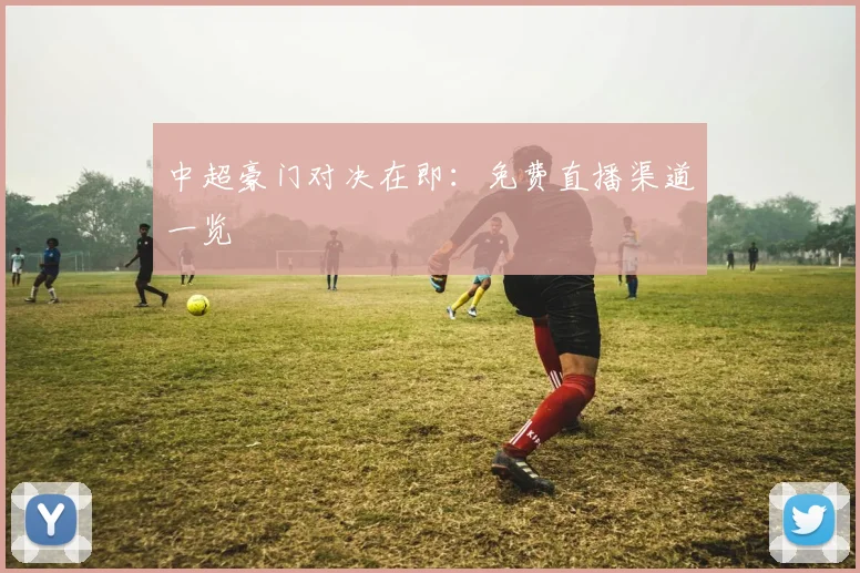 中超豪门对决在即：免费直播渠道一览