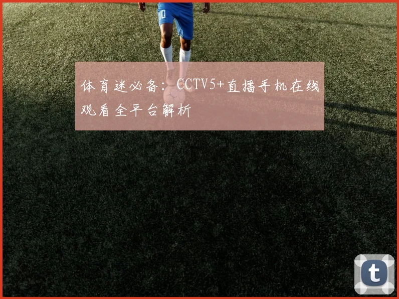 体育迷必备:CCTV5+直播手机在线观看全平台解析