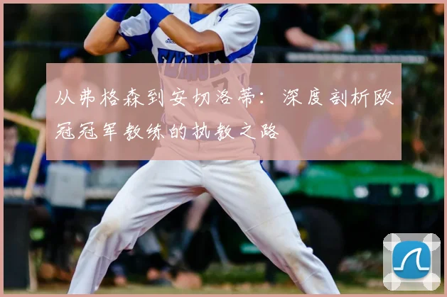 从弗格森到安切洛蒂:深度剖析欧冠冠军教练的执教之路