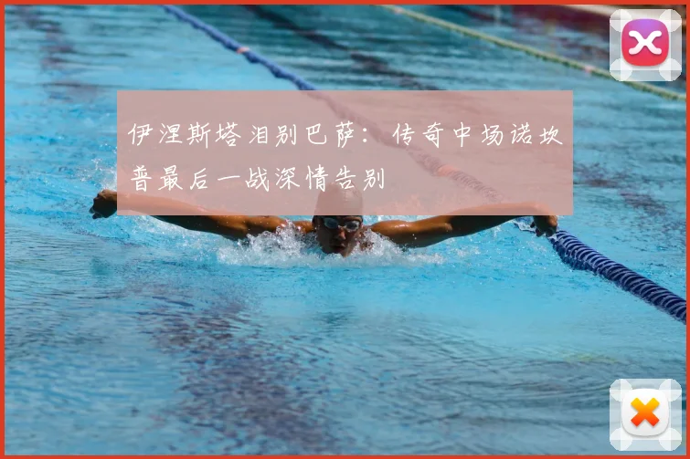 伊涅斯塔泪别巴萨：传奇中场诺坎普最后一战深情告别