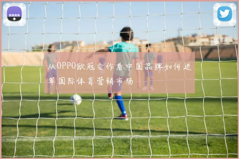 从OPPO欧冠合作看中国品牌如何进军国际体育营销市场