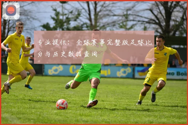 专业提供：全球赛事完整版足球比分与历史数据查询