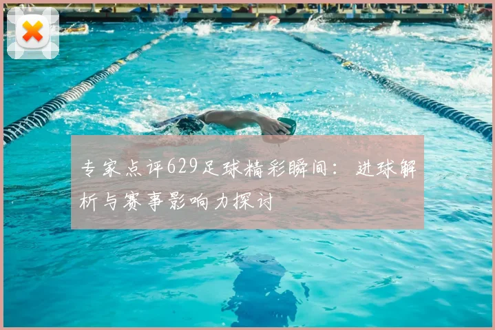 专家点评629足球精彩瞬间：进球解析与赛事影响力探讨