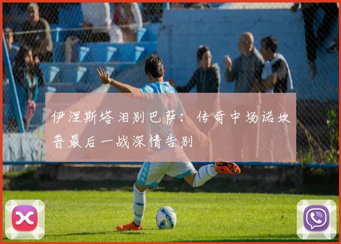 伊涅斯塔泪别巴萨：传奇中场诺坎普最后一战深情告别