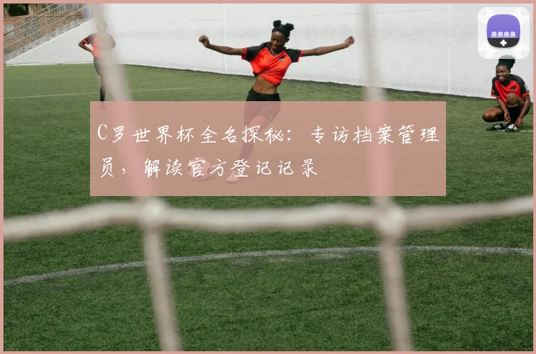 C罗世界杯全名探秘：专访档案管理员，解读官方登记记录