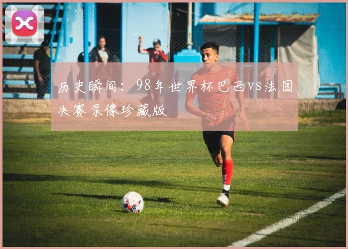 历史瞬间：98年世界杯巴西vs法国决赛录像珍藏版