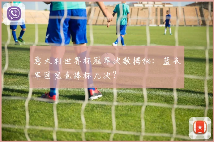 意大利世界杯冠军次数揭秘:蓝衣军团究竟捧杯几次?