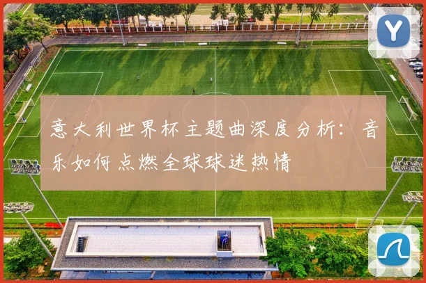 意大利世界杯主题曲深度分析：音乐如何点燃全球球迷热情