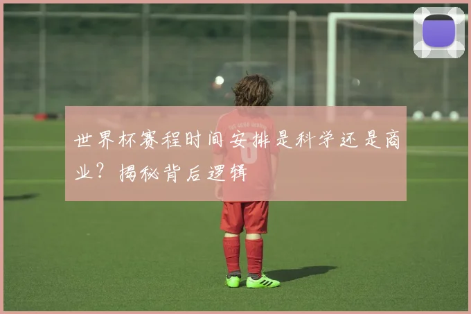 世界杯赛程时间安排是科学还是商业？揭秘背后逻辑