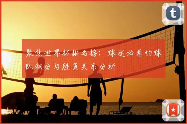 聚焦世界杯排名榜:球迷必看的球队积分与胜负关系分析