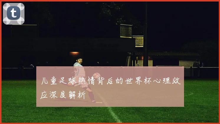 儿童足球热情背后的世界杯心理效应深度解析
