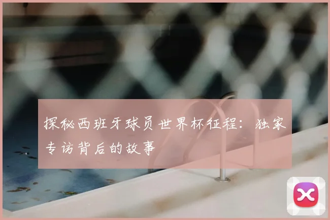 探秘西班牙球员世界杯征程：独家专访背后的故事