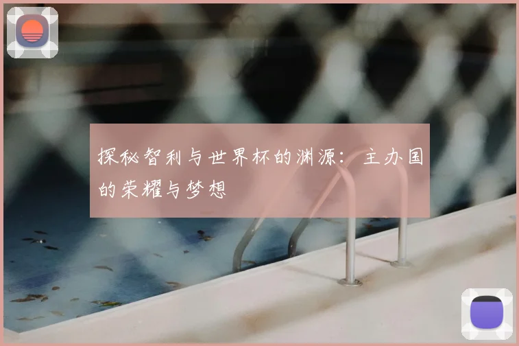 探秘智利与世界杯的渊源：主办国的荣耀与梦想