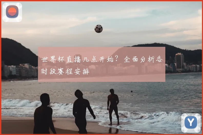 世界杯直播几点开始？全面分析各时段赛程安排
