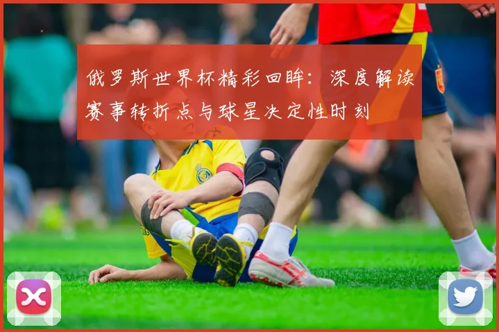 俄罗斯世界杯精彩回眸:深度解读赛事转折点与球星决定性时刻