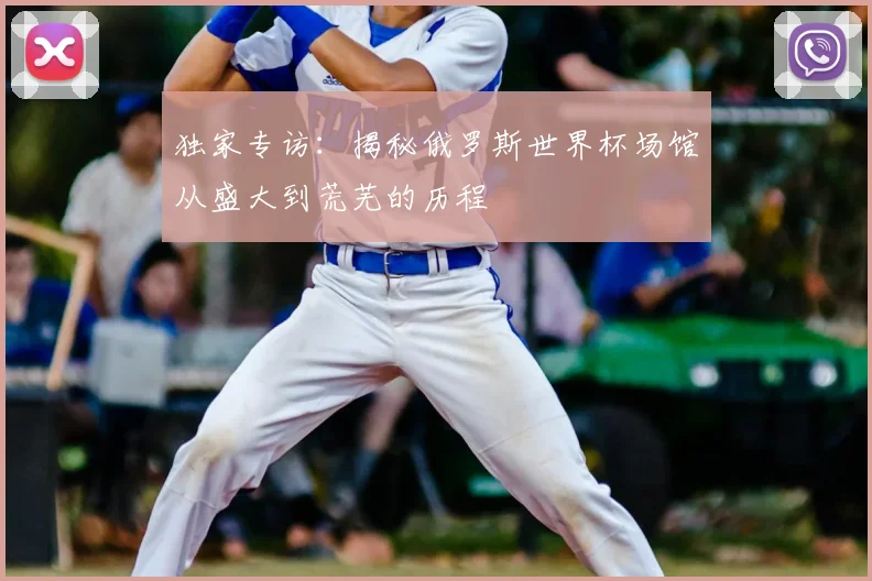 独家专访：揭秘俄罗斯世界杯场馆从盛大到荒芜的历程