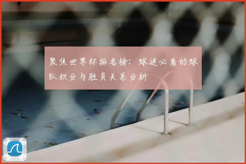 聚焦世界杯排名榜：球迷必看的球队积分与胜负关系分析