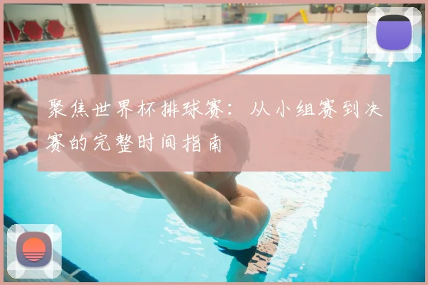 聚焦世界杯排球赛：从小组赛到决赛的完整时间指南