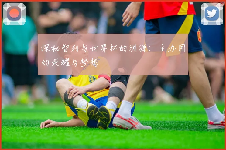 探秘智利与世界杯的渊源：主办国的荣耀与梦想