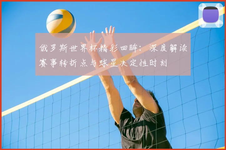 俄罗斯世界杯精彩回眸:深度解读赛事转折点与球星决定性时刻
