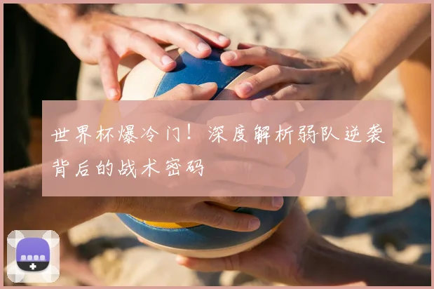 世界杯爆冷门！深度解析弱队逆袭背后的战术密码