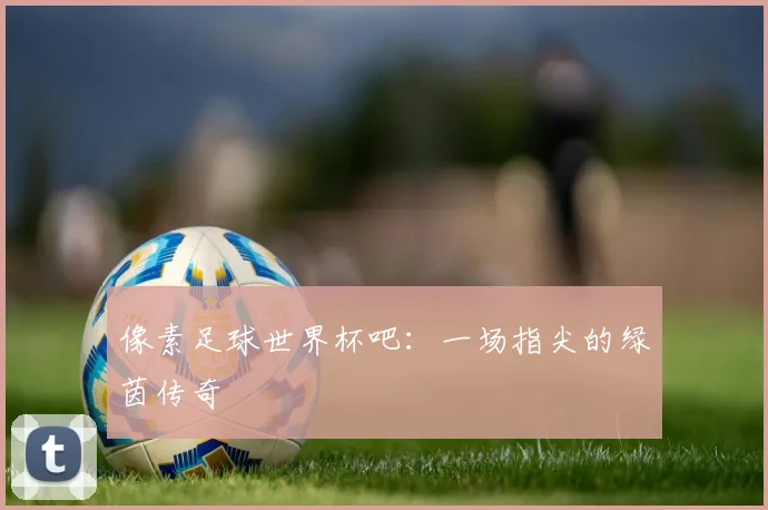 像素足球世界杯吧：一场指尖的绿茵传奇