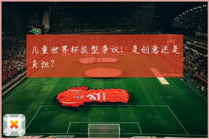 儿童世界杯发型争议：是创意还是负担？