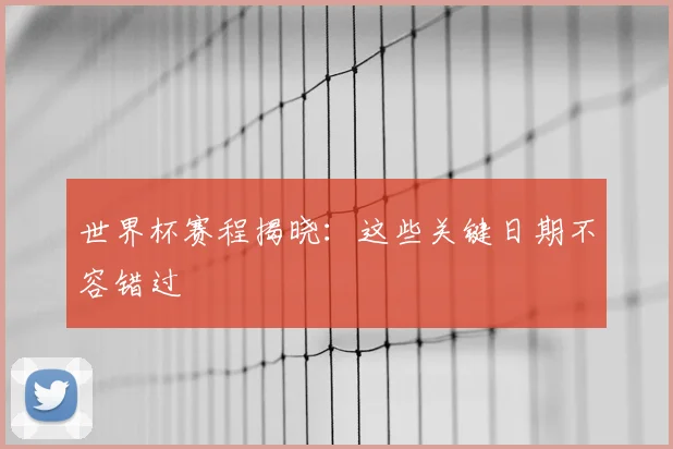 世界杯赛程揭晓：这些关键日期不容错过