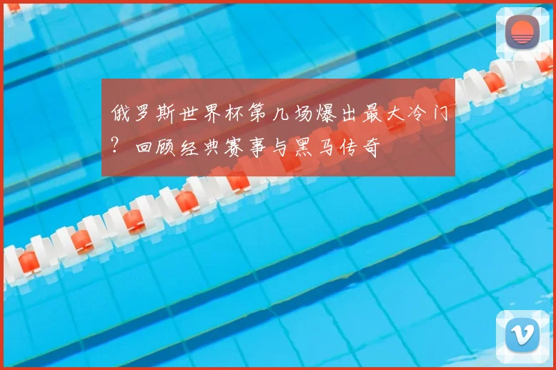 俄罗斯世界杯第几场爆出最大冷门?回顾经典赛事与黑马传奇