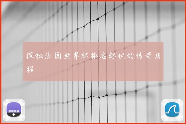探秘法国世界杯排名起伏的传奇历程