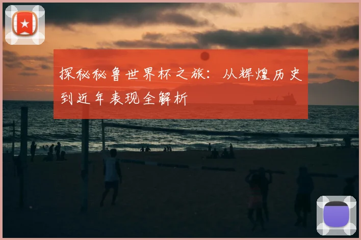 探秘秘鲁世界杯之旅：从辉煌历史到近年表现全解析