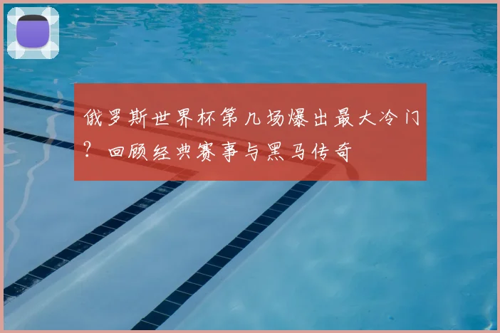 俄罗斯世界杯第几场爆出最大冷门?回顾经典赛事与黑马传奇