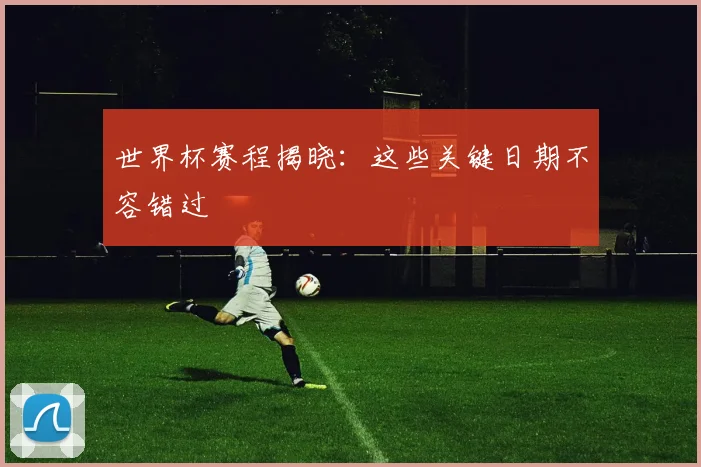 世界杯赛程揭晓：这些关键日期不容错过