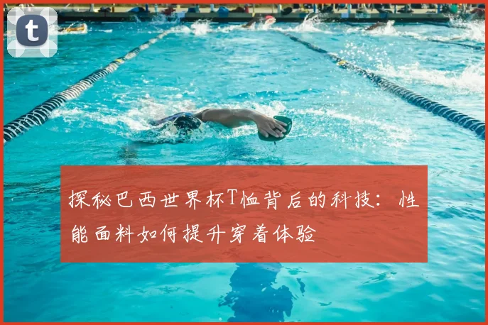 探秘巴西世界杯T恤背后的科技：性能面料如何提升穿着体验